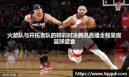 火箭队与开拓者队的精彩对决腾讯直播全程呈现篮球盛宴