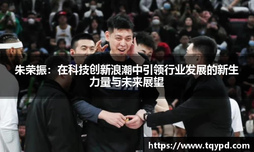 朱荣振：在科技创新浪潮中引领行业发展的新生力量与未来展望