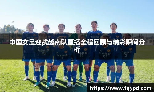 中国女足迎战越南队直播全程回顾与精彩瞬间分析