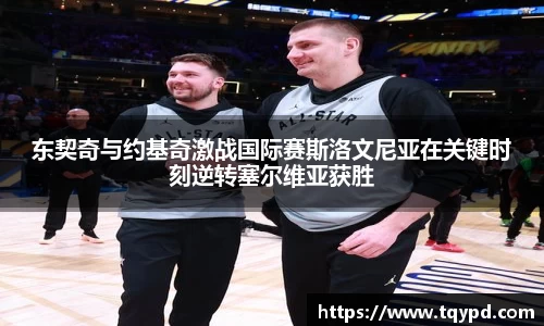 东契奇与约基奇激战国际赛斯洛文尼亚在关键时刻逆转塞尔维亚获胜